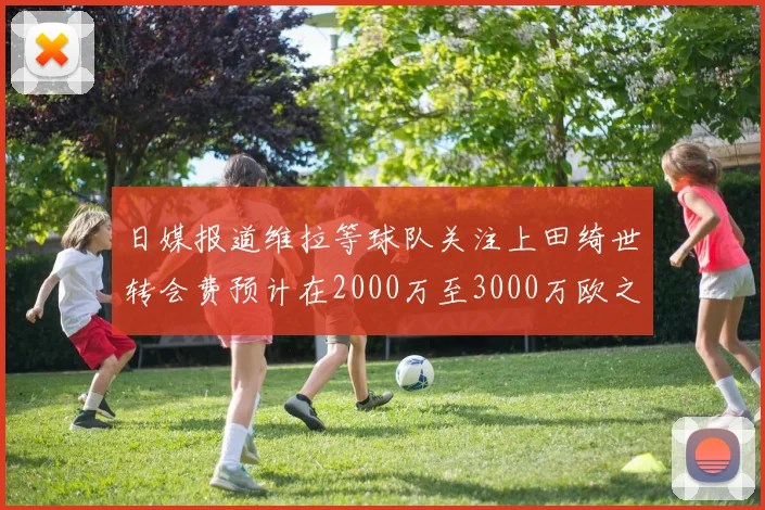 日媒报道维拉等球队关注上田绮世转会费预计在2000万至3000万欧之间