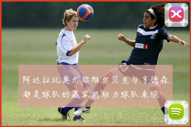 阿达拉比奥尤称维尔贝克与亨德森都是球队的赢家能助力球队表现
